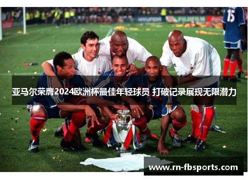 亚马尔荣膺2024欧洲杯最佳年轻球员 打破记录展现无限潜力 亚马尔荣膺2024欧洲杯最佳年轻球员 打破记录展现无限潜力