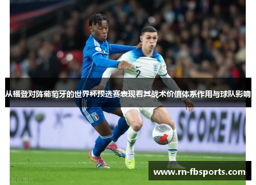 从福登对阵葡萄牙的世界杯预选赛表现看其战术价值体系作用与球队影响 从福登对阵葡萄牙的世界杯预选赛表现看其战术价值体系作用与球队影响