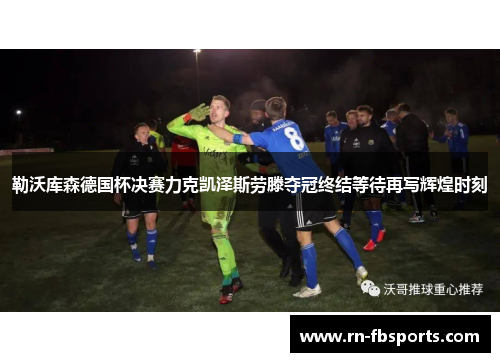 勒沃库森德国杯决赛力克凯泽斯劳滕夺冠终结等待再写辉煌时刻