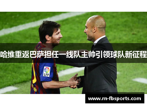 哈维重返巴萨担任一线队主帅引领球队新征程 哈维重返巴萨担任一线队主帅引领球队新征程