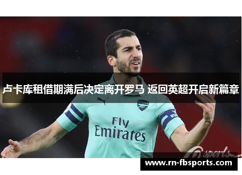 卢卡库租借期满后决定离开罗马 返回英超开启新篇章 卢卡库租借期满后决定离开罗马 返回英超开启新篇章