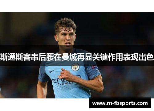斯通斯客串后腰在曼城再显关键作用表现出色 斯通斯客串后腰在曼城再显关键作用表现出色