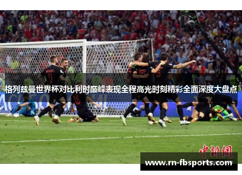格列兹曼世界杯对比利时巅峰表现全程高光时刻精彩全面深度大盘点 格列兹曼世界杯对比利时巅峰表现全程高光时刻精彩全面深度大盘点