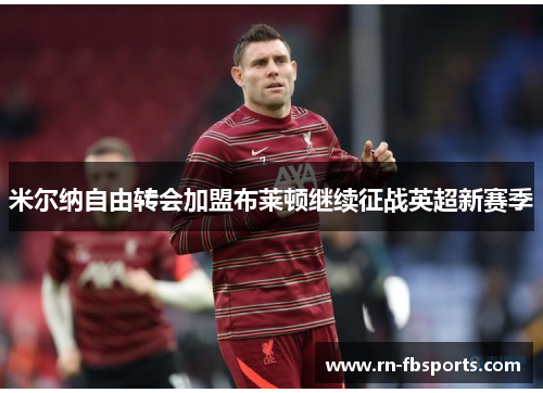 米尔纳自由转会加盟布莱顿继续征战英超新赛季 米尔纳自由转会加盟布莱顿继续征战英超新赛季