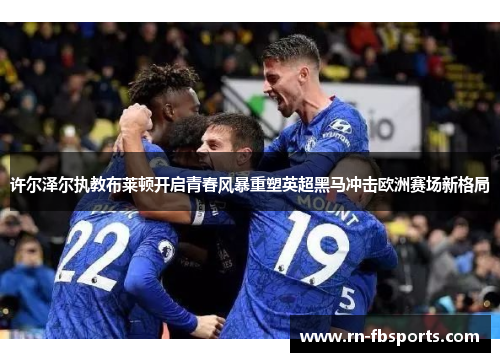 许尔泽尔执教布莱顿开启青春风暴重塑英超黑马冲击欧洲赛场新格局 许尔泽尔执教布莱顿开启青春风暴重塑英超黑马冲击欧洲赛场新格局