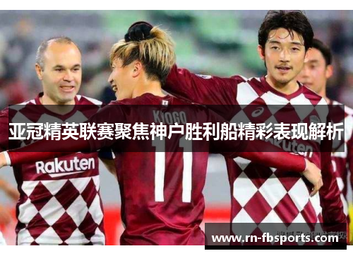 亚冠精英联赛聚焦神户胜利船精彩表现解析