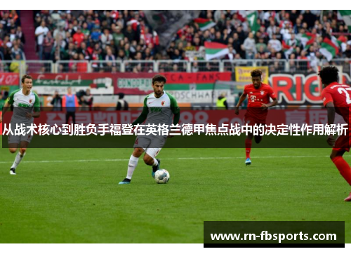 从战术核心到胜负手福登在英格兰德甲焦点战中的决定性作用解析