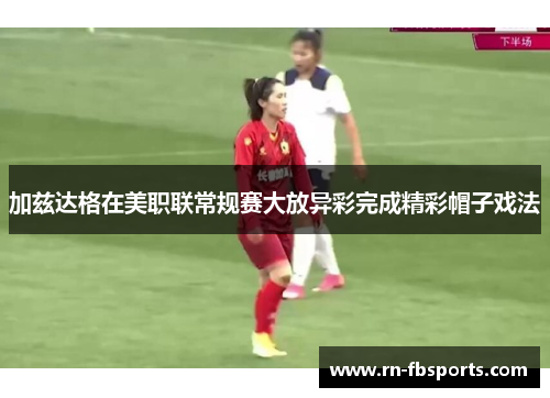 加兹达格在美职联常规赛大放异彩完成精彩帽子戏法