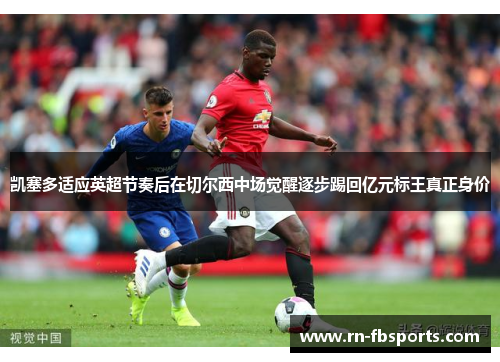 凯塞多适应英超节奏后在切尔西中场觉醒逐步踢回亿元标王真正身价