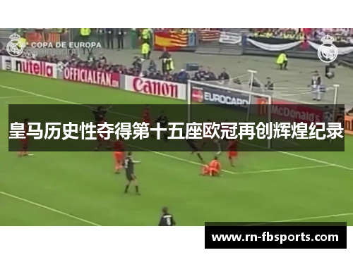 皇马历史性夺得第十五座欧冠再创辉煌纪录 皇马历史性夺得第十五座欧冠再创辉煌纪录
