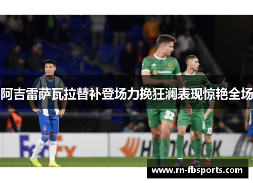 阿吉雷萨瓦拉替补登场力挽狂澜表现惊艳全场 阿吉雷萨瓦拉替补登场力挽狂澜表现惊艳全场