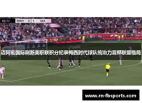 迈阿密国际刷新美职联积分纪录梅西时代球队统治力震撼联盟格局 迈阿密国际刷新美职联积分纪录梅西时代球队统治力震撼联盟格局