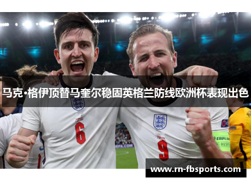 马克·格伊顶替马奎尔稳固英格兰防线欧洲杯表现出色 马克·格伊顶替马奎尔稳固英格兰防线欧洲杯表现出色