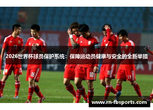 2026世界杯球员保护系统:保障运动员健康与安全的全新举措 2026世界杯球员保护系统:保障运动员健康与安全的全新举措