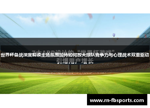 世界杯备战深度解读主场氛围加持如何放大球队竞争力与心理战术双重驱动 世界杯备战深度解读主场氛围加持如何放大球队竞争力与心理战术双重驱动