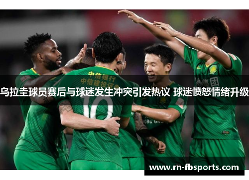 乌拉圭球员赛后与球迷发生冲突引发热议 球迷愤怒情绪升级