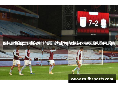 保托雷斯加盟阿斯顿维拉后迅速成为防线核心带领球队稳固后防 保托雷斯加盟阿斯顿维拉后迅速成为防线核心带领球队稳固后防
