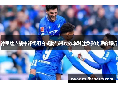 德甲焦点战中锋线组合威胁与进攻效率对胜负影响深度解析 德甲焦点战中锋线组合威胁与进攻效率对胜负影响深度解析