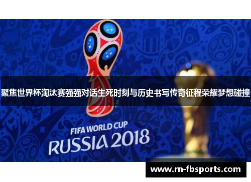 聚焦世界杯淘汰赛强强对话生死时刻与历史书写传奇征程荣耀梦想碰撞