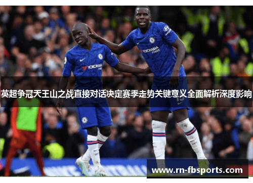 英超争冠天王山之战直接对话决定赛季走势关键意义全面解析深度影响 英超争冠天王山之战直接对话决定赛季走势关键意义全面解析深度影响