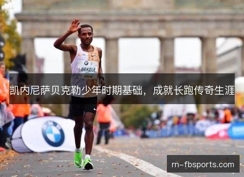 凯内尼萨贝克勒少年时期基础,成就长跑传奇生涯 凯内尼萨贝克勒少年时期基础,成就长跑传奇生涯